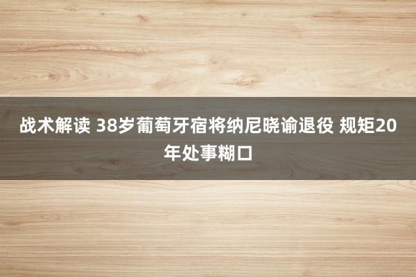 战术解读 38岁葡萄牙宿将纳尼晓谕退役 规矩20年处事糊口