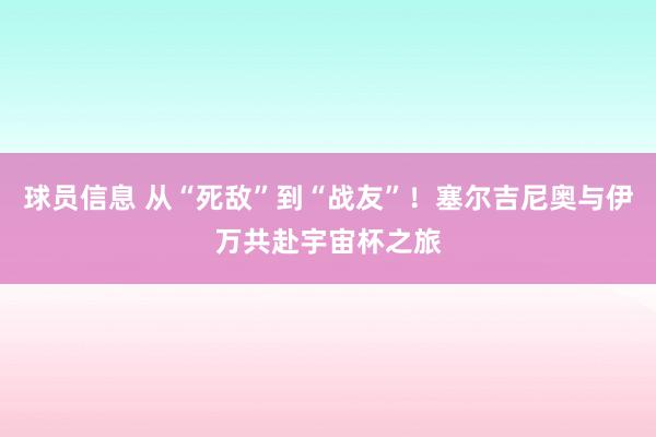 球员信息 从“死敌”到“战友”！塞尔吉尼奥与伊万共赴宇宙杯之旅