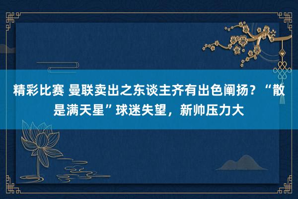 精彩比赛 曼联卖出之东谈主齐有出色阐扬？“散是满天星”球迷失望，新帅压力大