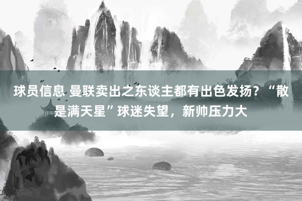 球员信息 曼联卖出之东谈主都有出色发扬？“散是满天星”球迷失望，新帅压力大