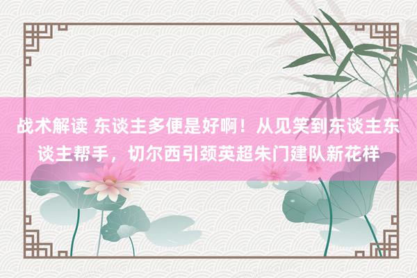 战术解读 东谈主多便是好啊！从见笑到东谈主东谈主帮手，切尔西引颈英超朱门建队新花样