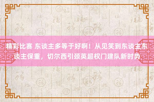 精彩比赛 东谈主多等于好啊！从见笑到东谈主东谈主保重，切尔西引颈英超权门建队新时势