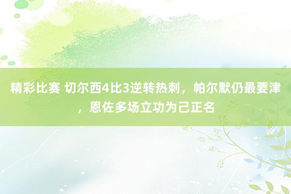 精彩比赛 切尔西4比3逆转热刺，帕尔默仍最要津，恩佐多场立功为己正名