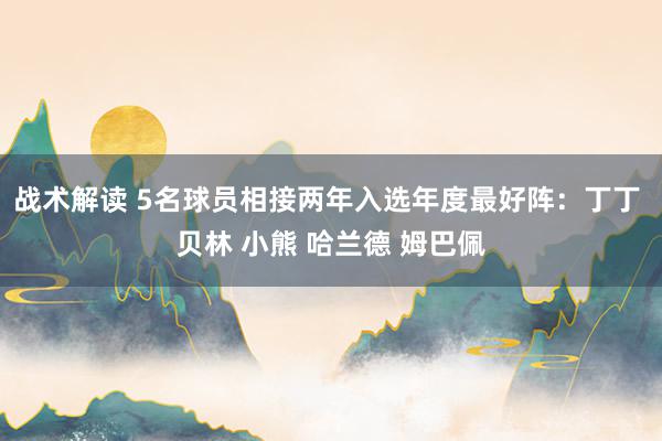 战术解读 5名球员相接两年入选年度最好阵：丁丁 贝林 小熊 哈兰德 姆巴佩