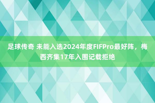 足球传奇 未能入选2024年度FIFPro最好阵，梅西齐集17年入围记载拒绝