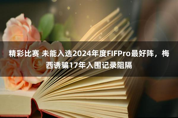 精彩比赛 未能入选2024年度FIFPro最好阵，梅西诱骗17年入围记录阻隔