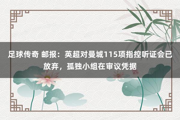 足球传奇 邮报：英超对曼城115项指控听证会已放弃，孤独小组在审议凭据