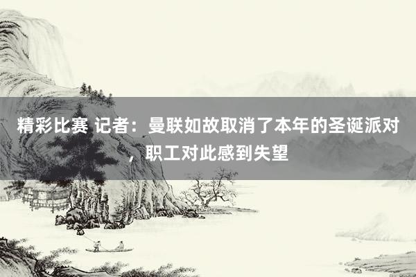 精彩比赛 记者：曼联如故取消了本年的圣诞派对，职工对此感到失望